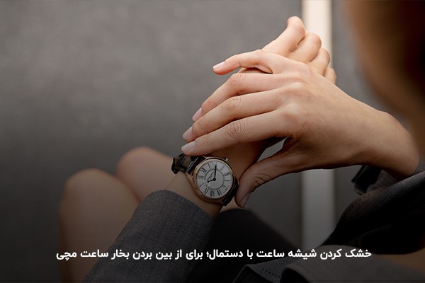 خشک کردن شیشه ساعت با دستمال؛ روشی برای از بین بردن بخار شیشه ساعت 